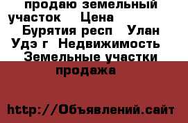 продаю земельный участок  › Цена ­ 300 000 - Бурятия респ., Улан-Удэ г. Недвижимость » Земельные участки продажа   